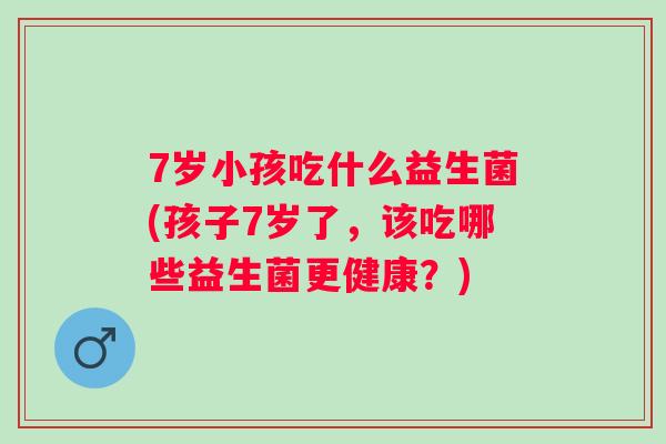 7岁小孩吃什么益生菌(孩子7岁了,该吃哪些益生菌更健康?) 7岁小孩吃什么益生菌(孩子7岁了,该吃哪些益生菌更健康?)
