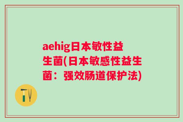 aehig日本敏性益生菌(日本敏感性益生菌：强效肠道保护法)