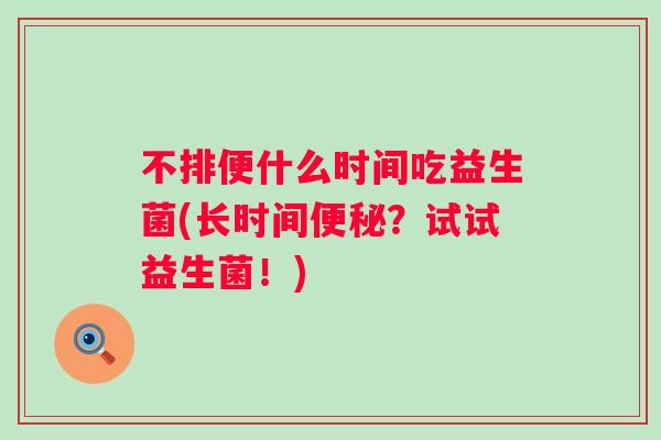 不排便什么时间吃益生菌(长时间？试试益生菌！)