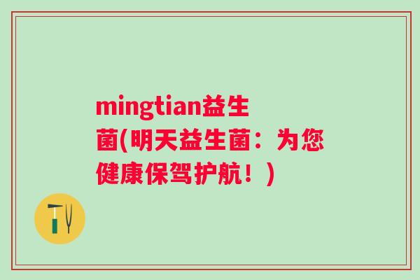 mingtian益生菌(明天益生菌:为您健康保驾护航!) mingtian益生菌(明天益生菌:为您健康保驾护航!)