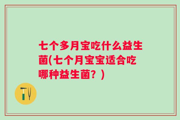 七个多月宝吃什么益生菌(七个月宝宝适合吃哪种益生菌?) 七个多月宝吃什么益生菌(七个月宝宝适合吃哪种益生菌?)