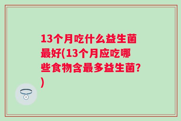 13个月吃什么益生菌好(13个月应吃哪些食物含多益生菌?) 13个月吃什么益生菌好(13个月应吃哪些食物含多益生菌?)