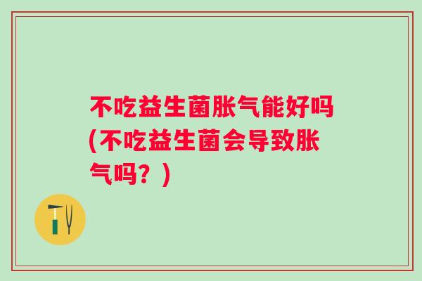 不吃益生菌能好吗(不吃益生菌会导致吗?) 不吃益生菌能好吗(不吃益生菌会导致吗?)