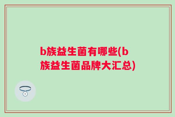 b族益生菌有哪些(b族益生菌品牌大汇总) b族益生菌有哪些(b族益生菌品牌大汇总)