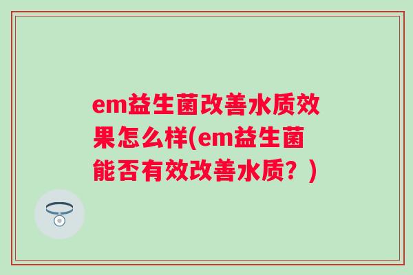 em益生菌改善水质效果怎么样(em益生菌能否有效改善水质?) em益生菌改善水质效果怎么样(em益生菌能否有效改善水质?)