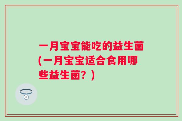 一月宝宝能吃的益生菌(一月宝宝适合食用哪些益生菌?) 一月宝宝能吃的益生菌(一月宝宝适合食用哪些益生菌?)
