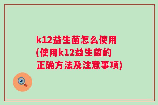 k12益生菌怎么使用(使用k12益生菌的正确方法及注意事项)