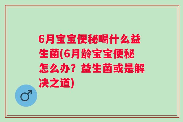6月宝宝喝什么益生菌(6月龄宝宝怎么办?益生菌或是解决之道) 6月宝宝喝什么益生菌(6月龄宝宝怎么办?益生菌或是解决之道)