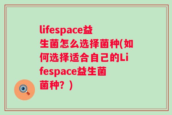 lifespace益生菌怎么选择菌种(如何选择适合自己的Lifespace益生菌菌种?) lifespace益生菌怎么选择菌种(如何选择适合自己的Lifespace益生菌菌种?)