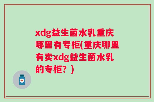 xdg益生菌水乳重庆哪里有专柜(重庆哪里有卖xdg益生菌水乳的专柜?) xdg益生菌水乳重庆哪里有专柜(重庆哪里有卖xdg益生菌水乳的专柜?)