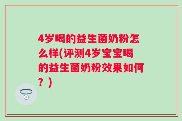 4岁喝的益生菌奶粉怎么样(评测4岁宝宝喝的益生菌奶粉效果如何?) 4岁喝的益生菌奶粉怎么样(评测4岁宝宝喝的益生菌奶粉效果如何?)