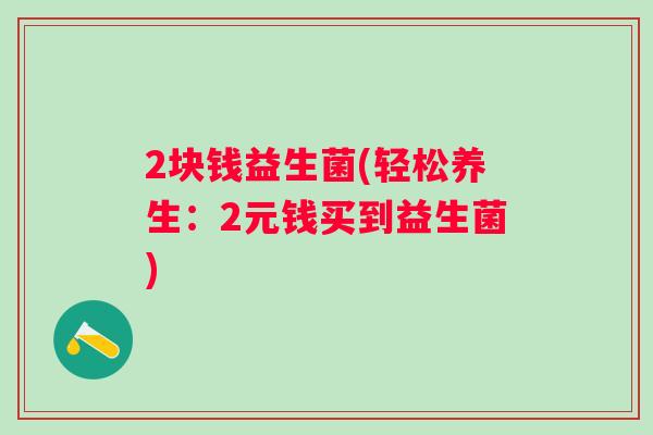 2块钱益生菌(轻松养生:2元钱买到益生菌) 2块钱益生菌(轻松养生:2元钱买到益生菌)