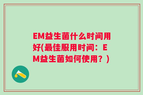 EM益生菌什么时间用好(佳服用时间:EM益生菌如何使用?) EM益生菌什么时间用好(佳服用时间:EM益生菌如何使用?)