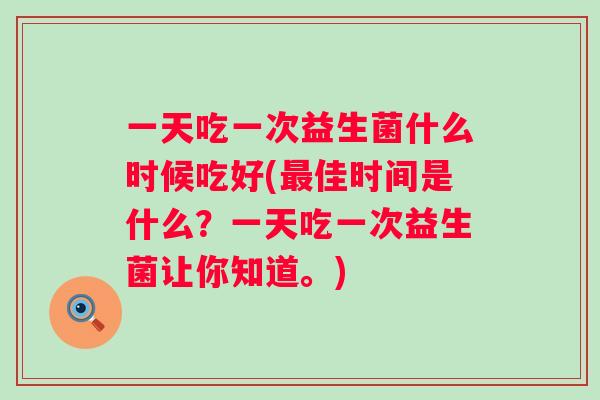 一天吃一次益生菌什么时候吃好(佳时间是什么?一天吃一次益生菌让你知道。) 一天吃一次益生菌什么时候吃好(佳时间是什么?一天吃一次益生菌让你知道。)