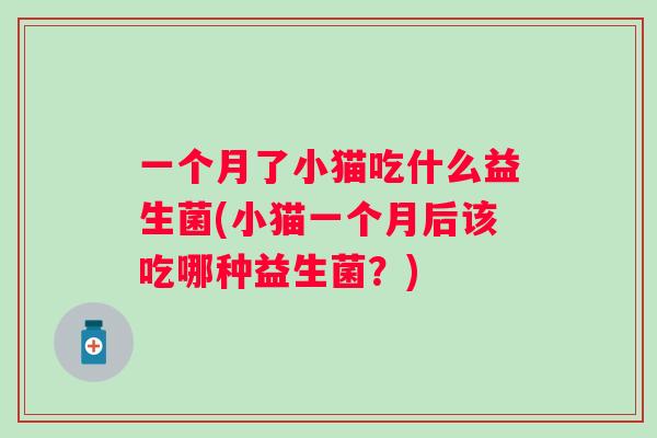 一个月了小猫吃什么益生菌(小猫一个月后该吃哪种益生菌?) 一个月了小猫吃什么益生菌(小猫一个月后该吃哪种益生菌?)