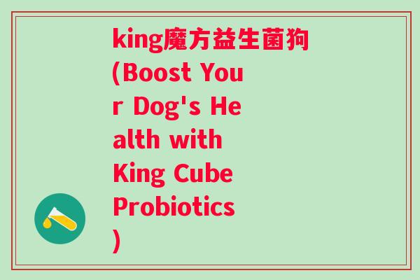 king魔方益生菌狗(Boost Your Dog's Health with King Cube Probiotics)