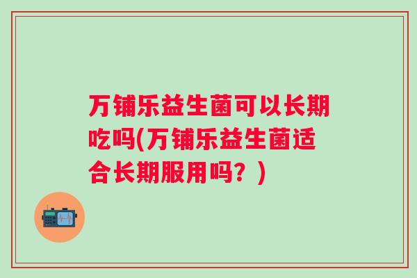 万铺乐益生菌可以长期吃吗(万铺乐益生菌适合长期服用吗？)