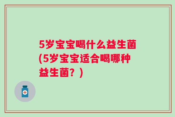 5岁宝宝喝什么益生菌(5岁宝宝适合喝哪种益生菌？)