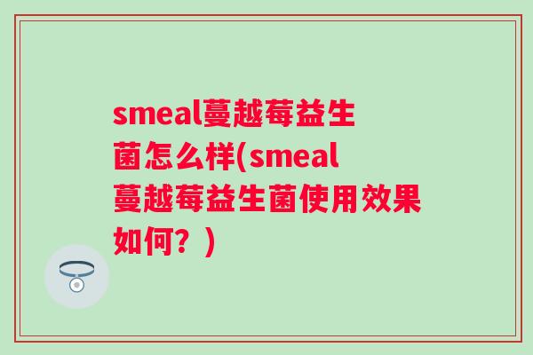 smeal蔓越莓益生菌怎么样(smeal蔓越莓益生菌使用效果如何？)
