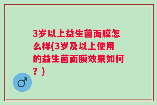 3岁以上益生菌面膜怎么样(3岁及以上使用的益生菌面膜效果如何？)