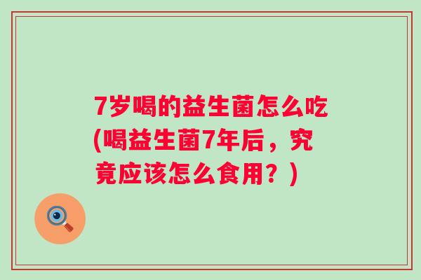7岁喝的益生菌怎么吃(喝益生菌7年后,究竟应该怎么食用?) 7岁喝的益生菌怎么吃(喝益生菌7年后,究竟应该怎么食用?)
