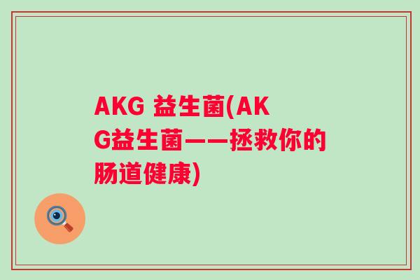 AKG 益生菌(AKG益生菌——拯救你的肠道健康) AKG 益生菌(AKG益生菌——拯救你的肠道健康)