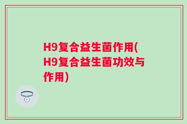 H9复合益生菌作用(H9复合益生菌功效与作用)