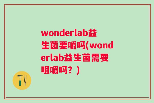 wonderlab益生菌要嚼吗(wonderlab益生菌需要咀嚼吗?) wonderlab益生菌要嚼吗(wonderlab益生菌需要咀嚼吗?)