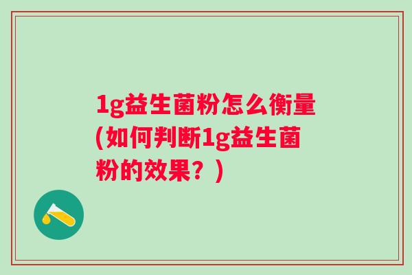1g益生菌粉怎么衡量(如何判断1g益生菌粉的效果?) 1g益生菌粉怎么衡量(如何判断1g益生菌粉的效果?)
