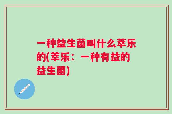 一种益生菌叫什么萃乐的(萃乐:一种有益的益生菌) 一种益生菌叫什么萃乐的(萃乐:一种有益的益生菌)