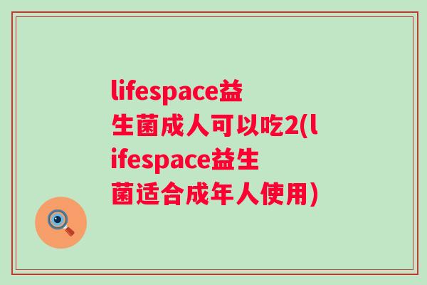lifespace益生菌成人可以吃2(lifespace益生菌适合成年人使用) lifespace益生菌成人可以吃2(lifespace益生菌适合成年人使用)