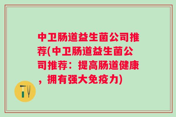 中卫肠道益生菌公司推荐(中卫肠道益生菌公司推荐:提高肠道健康,拥有强大力) 中卫肠道益生菌公司推荐(中卫肠道益生菌公司推荐:提高肠道健康,拥有强大力)