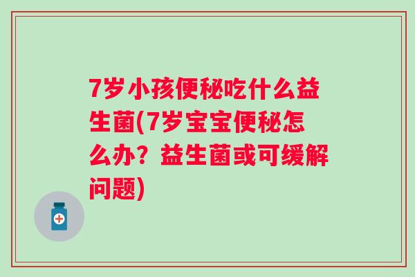 7岁小孩便秘吃什么益生菌(7岁宝宝便秘怎么办？益生菌或可缓解问题)