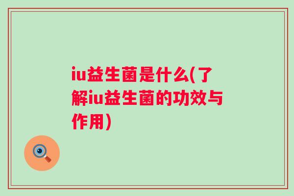 iu益生菌是什么(了解iu益生菌的功效与作用)