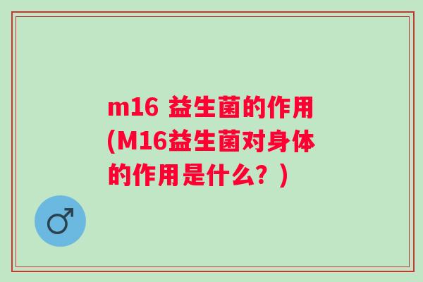 m16 益生菌的作用(M16益生菌对身体的作用是什么？)