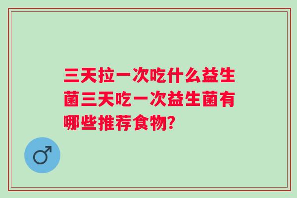 三天拉一次吃什么益生菌三天吃一次益生菌有哪些推荐食物？
