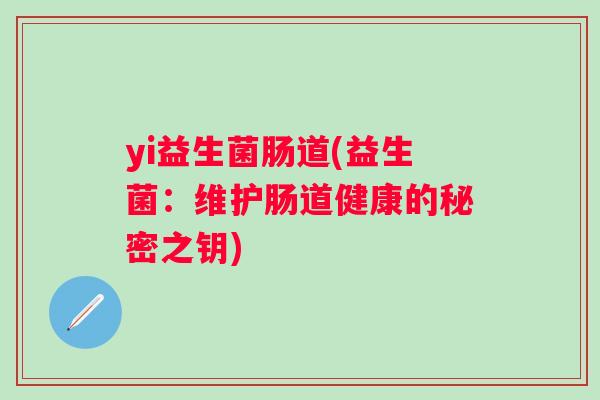 yi益生菌肠道(益生菌：维护肠道健康的秘密之钥)