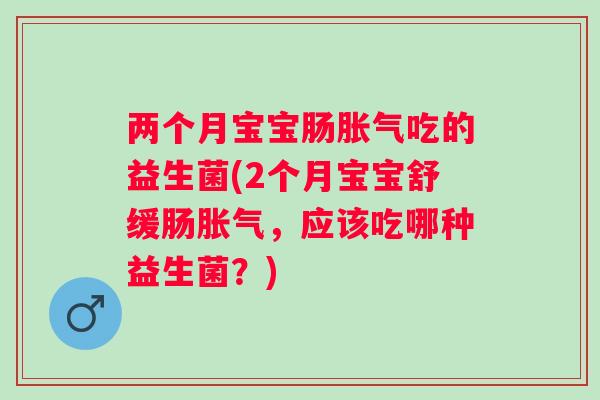 两个月宝宝肠吃的益生菌(2个月宝宝舒缓肠,应该吃哪种益生菌?) 两个月宝宝肠吃的益生菌(2个月宝宝舒缓肠,应该吃哪种益生菌?)