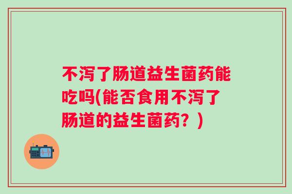 不泻了肠道益生菌药能吃吗(能否食用不泻了肠道的益生菌药?) 不泻了肠道益生菌药能吃吗(能否食用不泻了肠道的益生菌药?)