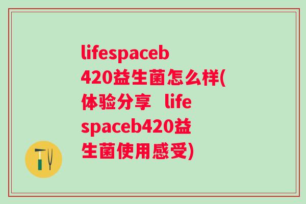lifespaceb420益生菌怎么样(体验分享 lifespaceb420益生菌使用感受) lifespaceb420益生菌怎么样(体验分享 lifespaceb420益生菌使用感受)