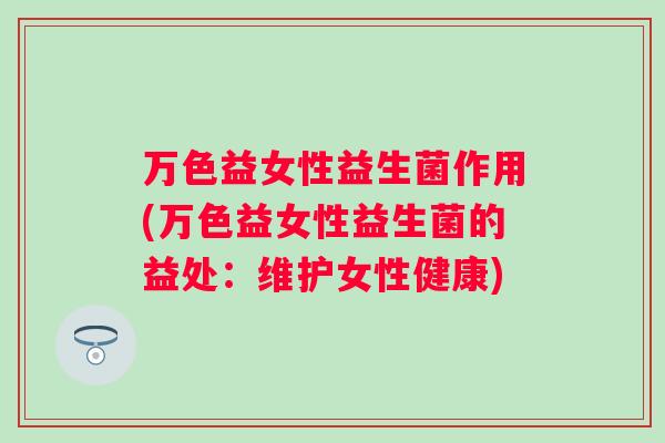 万色益女性益生菌作用(万色益女性益生菌的益处：维护女性健康)