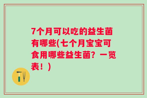 7个月可以吃的益生菌有哪些(七个月宝宝可食用哪些益生菌?一览表!) 7个月可以吃的益生菌有哪些(七个月宝宝可食用哪些益生菌?一览表!)