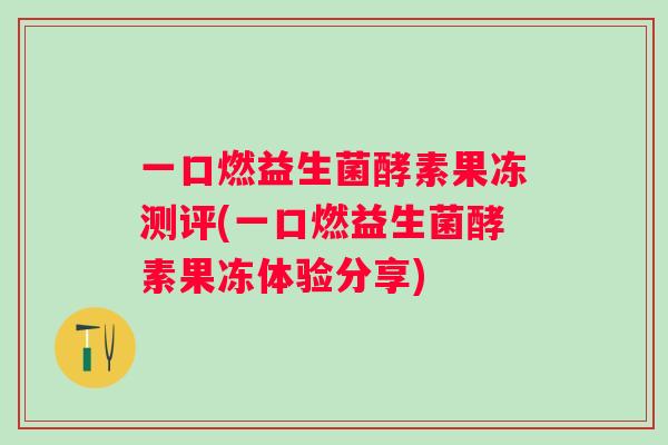 一口燃益生菌酵素果冻测评(一口燃益生菌酵素果冻体验分享)