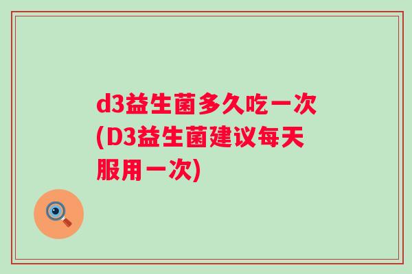 d3益生菌多久吃一次(D3益生菌建议每天服用一次)