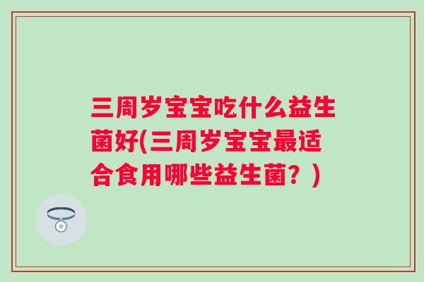 三周岁宝宝吃什么益生菌好(三周岁宝宝适合食用哪些益生菌？)