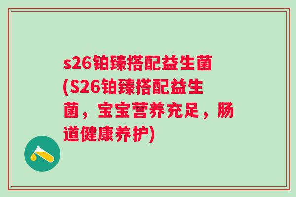 s26铂臻搭配益生菌(S26铂臻搭配益生菌,宝宝营养充足,肠道健康养护) s26铂臻搭配益生菌(S26铂臻搭配益生菌,宝宝营养充足,肠道健康养护)