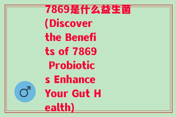 7869是什么益生菌(Discover the Benefits of 7869 Probiotics Enhance Your Gut Health) 7869是什么益生菌(Discover the Benefits of 7869 Probiotics Enhance Your Gut Health)