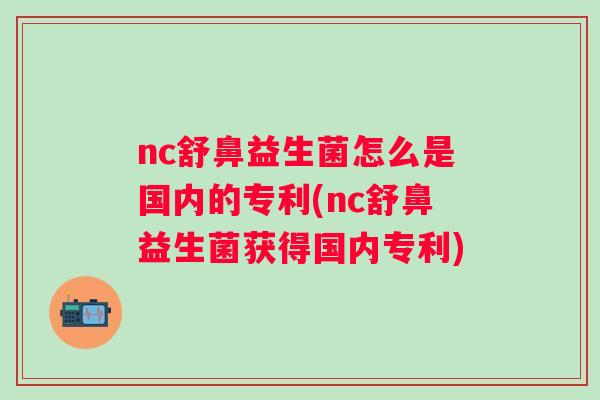 nc舒鼻益生菌怎么是国内的专利(nc舒鼻益生菌获得国内专利)