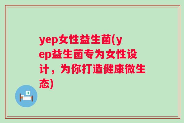 yep女性益生菌(yep益生菌专为女性设计,为你打造健康微生态) yep女性益生菌(yep益生菌专为女性设计,为你打造健康微生态)