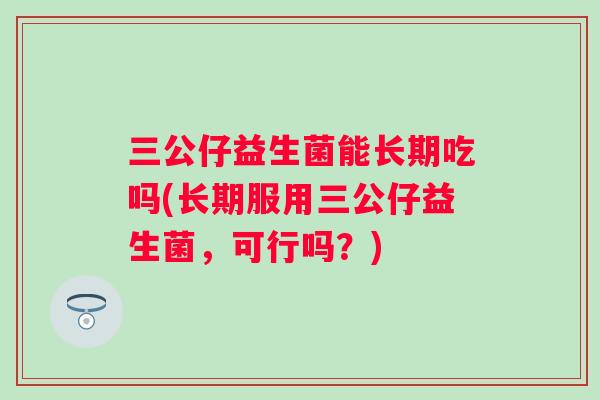 三公仔益生菌能长期吃吗(长期服用三公仔益生菌,可行吗?) 三公仔益生菌能长期吃吗(长期服用三公仔益生菌,可行吗?)